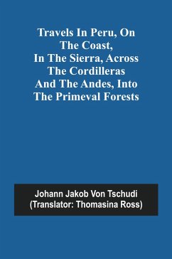 Travels in Peru, on the Coast, in the Sierra, Across the Cordilleras and the Andes, into the Primeval Forests - Jakob von Tschudi, Johann