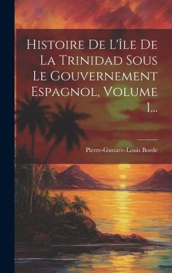 Cover Histoire De L'île De La Trinidad Sous Le Gouvernement Espagnol, Volume 1...