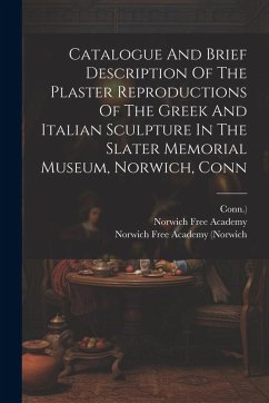 Cover Catalogue And Brief Description Of The Plaster Reproductions Of The Greek And Italian Sculpture In The Slater Memorial Museum, Norwich, Conn