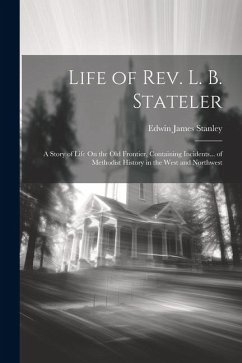 Life of Rev. L. B. Stateler: A Story of Life On the Old Frontier, Containing Incidents... of Methodist History in the West and Northwest - Stanley, Edwin James