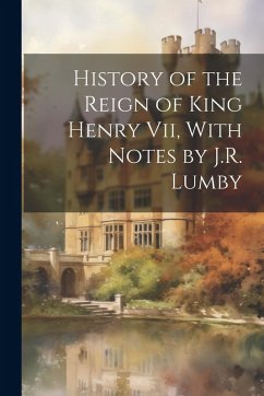 History of the Reign of King Henry Vii, With Notes by J.R. Lumby - Anonymous