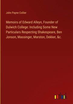 Memoirs of Edward Alleyn, Founder of Dulwich College: Including Some New Particulars Respecting Shakespeare, Ben Jonson, Massinger, Marston, Dekker, &c. - Collier, John Payne