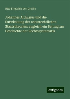 Johannes Althusius und die Entwicklung der naturrechtlichen Staatstheorien; zugleich ein Beitrag zur Geschichte der Rechtssystematik - Gierke, Otto Friedrich Von