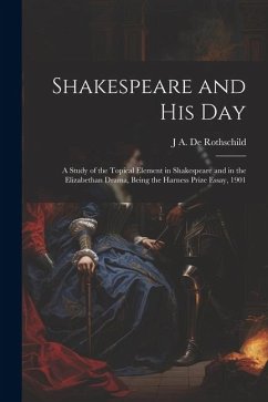 Shakespeare and his day; a Study of the Topical Element in Shakespeare and in the Elizabethan Drama, Being the Harness Prize Essay, 1901 - de Rothschild, J. A.