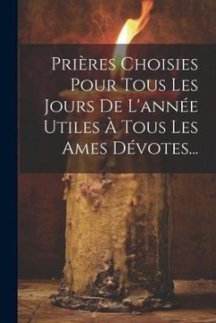 Prières Choisies Pour Tous Les Jours De L'année Utiles À Tous Les Ames Dévotes... - Anonymous