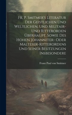 Cover Fr. P. Smitmer's Literatur Der Geistlichen Und Weltlichen, Und Militair- Und Ritterorden Überhaupt, Sowie Des Hohen Johanniter- Oder Malteser-ritteror