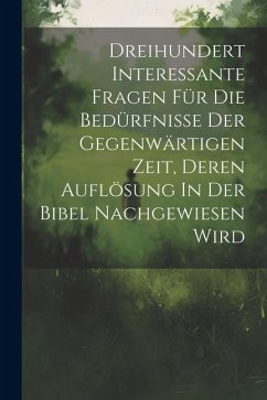 Cover Dreihundert Interessante Fragen Für Die Bedürfnisse Der Gegenwärtigen Zeit, Deren Auflösung In Der Bibel Nachgewiesen Wird