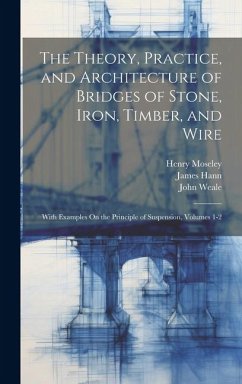 The Theory, Practice, and Architecture of Bridges of Stone, Iron, Timber, and Wire: With Examples On the Principle of Suspension, Volumes 1-2 - Hann, James; Stevenson, Robert; Weale, John