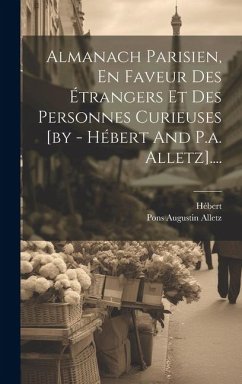 Almanach Parisien, En Faveur Des Étrangers Et Des Personnes Curieuses [by - Hébert And P.a. Alletz]....