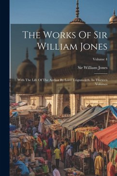 Cover The Works Of Sir William Jones: With The Life Of The Author By Lord Teignmouth. In Thirteen Volumes; Volume 4