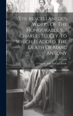 The Miscellaneous Works Of The Honourable Sir Charles Sedley. To Which Is Added, The Death Of Marc Antony: A Tragedy. Publ. By Capt. Ayloffe - Anonymous