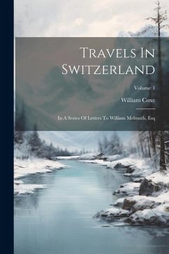 Travels In Switzerland: In A Series Of Letters To William Melmoth, Esq; Volume 1 - Coxe, William