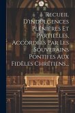 Recueil D'indulgences Plénières Et Partielles, Accordées Par Les Souverains Pontifes Aux Fidèles Chrétiens... Recueil D'indulgences Plénières Et Partielles, Accordées Par Les Souverains Pontifes Aux Fidèles Chrétiens...