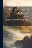 The History of Aberdeen: Containing an Account of the Rise, Progress, and Extension of the City, From a Remote Period to the Present Day; Inclu