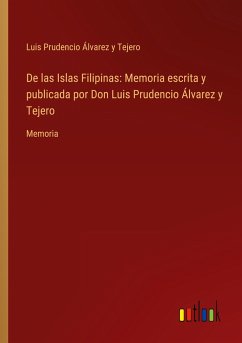 De las Islas Filipinas: Memoria escrita y publicada por Don Luis Prudencio Álvarez y Tejero De las Islas Filipinas: Memoria escrita y publicada por Don Luis Prudencio Álvarez y Tejero