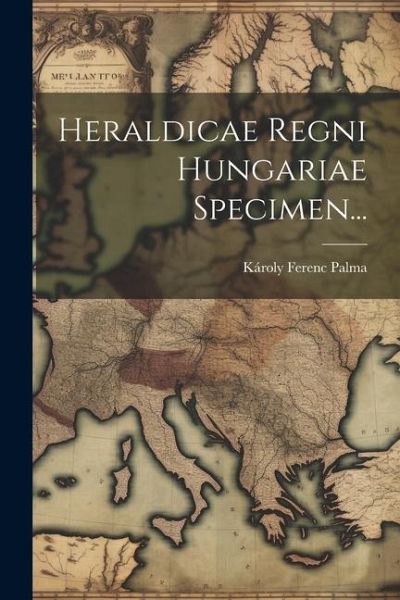 Heraldicae Regni Hungariae Specimen... Heraldicae Regni Hungariae Specimen...