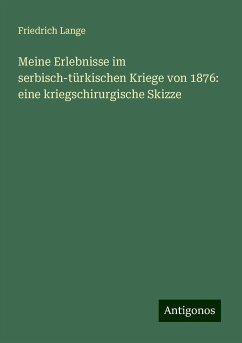 Meine Erlebnisse im serbisch-türkischen Kriege von 1876: eine kriegschirurgische Skizze - Lange, Friedrich