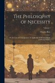 The Philosophy of Necessity: Or, the Law of Consequences; As Applicable to Mental, Moral, and Social Science; Volume 1