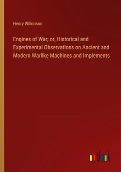 Engines of War; or, Historical and Experimental Observations on Ancient and Modern Warlike Machines and Implements Engines of War; or, Historical and Experimental Observations on Ancient and Modern Warlike Machines and Implements