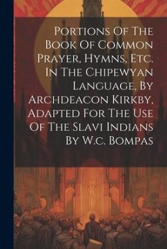 Portions Of The Book Of Common Prayer, Hymns, Etc. In The Chipewyan Language, By Archdeacon Kirkby, Adapted For The Use Of The Slavi Indians By W.c. B - Anonymous