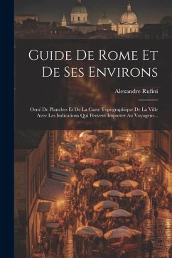 Guide De Rome Et De Ses Environs: Orné De Planches Et De La Carte Topographique De La Ville Avec Les Indications Qui Peuvent Importer Au Voyageur... - Rufini, Alexandre