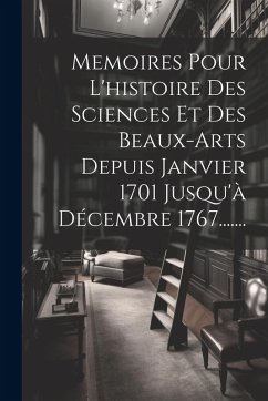 Cover Memoires Pour L'histoire Des Sciences Et Des Beaux-arts Depuis Janvier 1701 Jusqu'à Décembre 1767.......