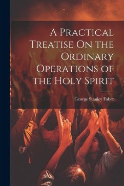 A Practical Treatise On the Ordinary Operations of the Holy Spirit - Faber, George Stanley