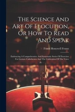 The Science And Art Of Elocution, Or How To Read And Speak: Embracing A Comprehensive And Systematic Series Of Exercises For Gesture Calisthenics And - Fenno, Frank Honywell