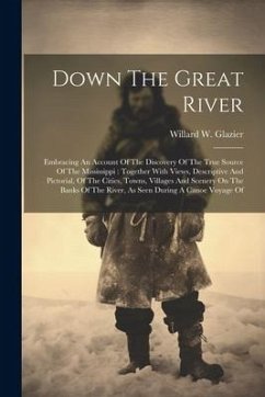 Down The Great River: Embracing An Account Of The Discovery Of The True Source Of The Mississippi: Together With Views, Descriptive And Pict - Glazier, Willard W.