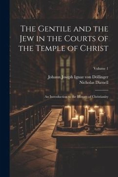 The Gentile and the Jew in the Courts of the Temple of Christ: An Introduction to the History of Christianity; Volume 1 - Döllinger, Johann Joseph Ignaz von; Darnell, Nicholas