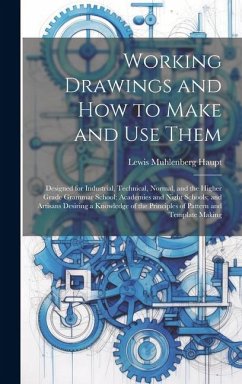 Working Drawings and How to Make and Use Them: Designed for Industrial, Technical, Normal, and the Higher Grade Grammar School; Academies and Night Sc - Haupt, Lewis Muhlenberg