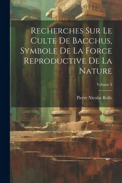 Recherches Sur Le Culte De Bacchus, Symbole De La Force Reproductive De La Nature; Volume 3 - Rolle, Pierre Nicolas