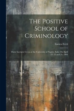 The Positive School of Criminology: Three Lectures Given at the University of Naples, Italy, On April 22, 23 and 24, 1901 - Ferri, Enrico