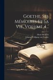 Goethe, Ses Mémoires Et Sa Vie, Volume 4... Goethe, Ses Mémoires Et Sa Vie, Volume 4...