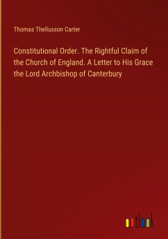 Constitutional Order. The Rightful Claim of the Church of England. A Letter to His Grace the Lord Archbishop of Canterbury - Carter, Thomas Thellusson