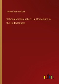 Vaticanism Unmasked. Or, Romanism in the United States - Alden, Joseph Warren