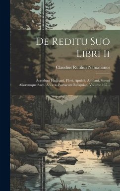 De Reditu Suo Libri Ii: Accedunt Hadriani, Flori, Apuleii, Anniani, Sereni Aliorumque Saec. A.v.c.x. Poetarum Reliquiae, Volume 165... - Namatianus, Claudius Rutilius