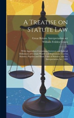 A Treatise on Statute Law: With Appendices Containing Statutory and Judicial Definitions of Certain Words and Expressions Used in Statutes, Popul - Craies, William Feilden; Great Britain Interpretation Act