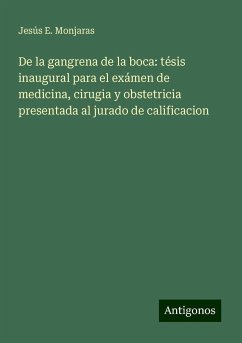 De la gangrena de la boca: tésis inaugural para el exámen de medicina, cirugia y obstetricia presentada al jurado de calificacion - Monjaras, Jesús E.