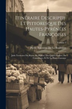 Itinéraire Descriptif Et Pittoresque Des Hautes-Pyrénées Françoises: Jadis Territoires Du Béarn, Du Bigorre, Des Quatre-Vallées, Du Comminges, Et De L - De La Boulinière, Pierre Toussaint