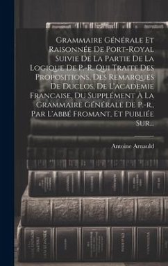 Grammaire Générale Et Raisonnée De Port-royal Suivie De La Partie De La Logique De P.-r. Qui Traite Des Propositions, Des Remarques De Duclos, De L'ac - Arnauld, Antoine