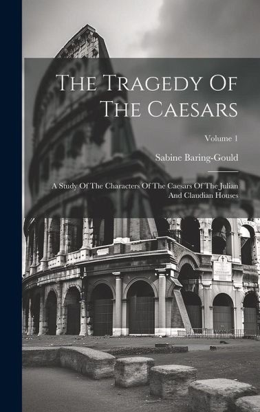 The Tragedy Of The Caesars: A Study Of The Characters Of The Caesars Of The Julian And Claudian Houses; Volume 1 The Tragedy Of The Caesars: A Study Of The Characters Of The Caesars Of The Julian And Claudian Houses; Volume 1