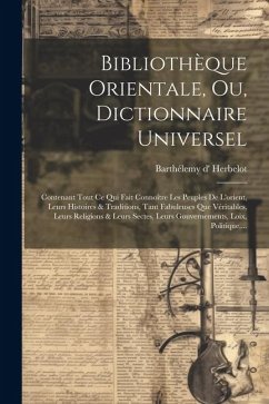 Bibliothèque Orientale, Ou, Dictionnaire Universel: Contenant Tout Ce Qui Fait Connoître Les Peuples De L'orient, Leurs Histoires & Traditions, Tant F - Herbelot, Barthélemy D'