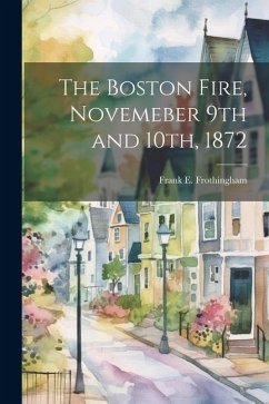 The Boston Fire, Novemeber 9th and 10th, 1872 - Frothingham, Frank E. [From Old Catal The Boston Fire, Novemeber 9th and 10th, 1872 - Frothingham, Frank E. [From Old Catal