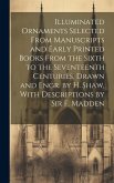 Illuminated Ornaments Selected From Manuscripts and Early Printed Books From the Sixth to the Seventeenth Centuries, Drawn and Engr. by H. Shaw, With