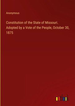 Constitution of the State of Missouri. Adopted by a Vote of the People, October 30, 1875