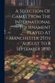 A Selection Of Games From The International Tournament Played At Manchester 25th August To 8 September 1890