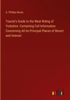 Tourist's Guide to the West Riding of Yorkshire. Containing Full Information Concerning All its Principal Places of Resort and Interest - Bevan, G. Phillips