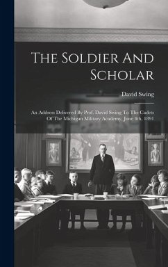 The Soldier And Scholar: An Address Delivered By Prof. David Swing To The Cadets Of The Michigan Military Academy, June 4th, 1891 - Swing, David