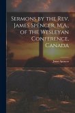 Sermons by the Rev. James Spencer, M.A., of the Wesleyan Conference, Canada Sermons by the Rev. James Spencer, M.A., of the Wesleyan Conference, Canada